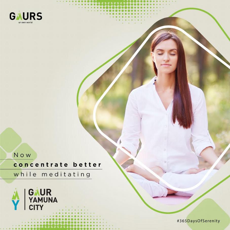 Now concentrate better while meditating at Gaur Yamuna City in Greater Noida Update